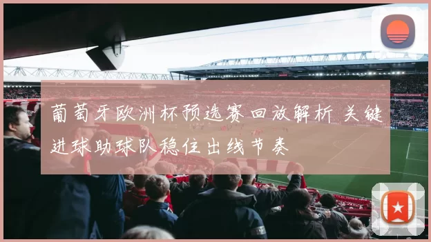 葡萄牙欧洲杯预选赛回放解析 关键进球助球队稳住出线节奏