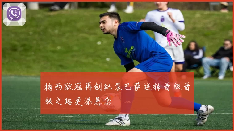 梅西欧冠再创纪录巴萨逆转晋级晋级之路更添悬念