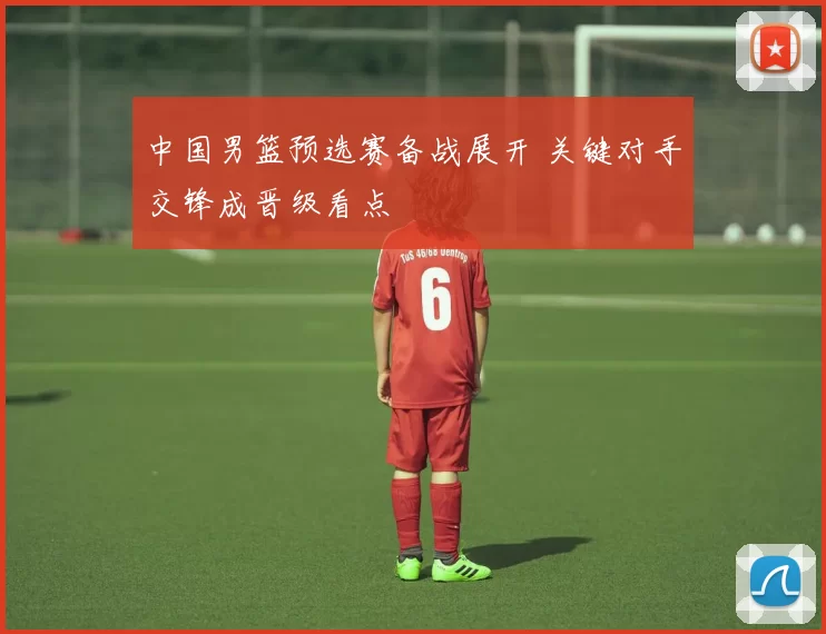 中国男篮预选赛备战展开 关键对手交锋成晋级看点