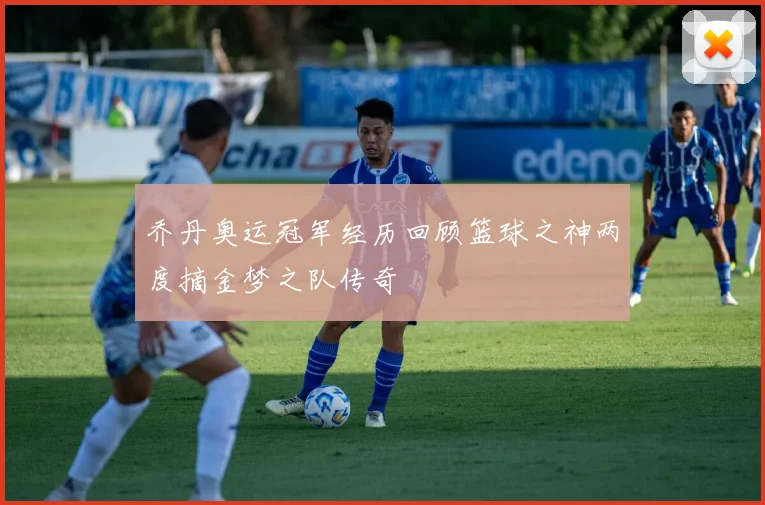 乔丹奥运冠军经历回顾篮球之神两度摘金梦之队传奇