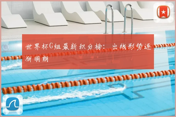 世界杯G组最新积分榜:出线形势逐渐明朗