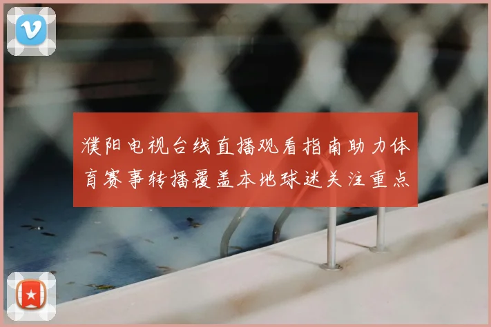 濮阳电视台线直播观看指南助力体育赛事转播覆盖本地球迷关注重点