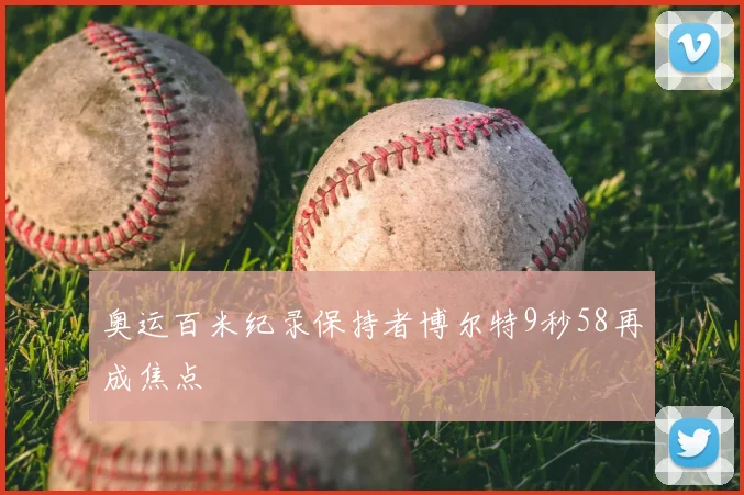 奥运百米纪录保持者博尔特9秒58再成焦点