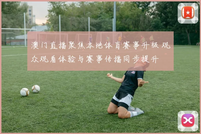 澳门直播聚焦本地体育赛事升级 观众观看体验与赛事传播同步提升