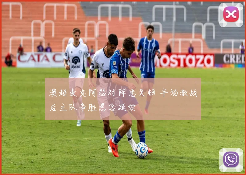 澳超麦克阿瑟对阵惠灵顿 半场激战后主队争胜悬念延续