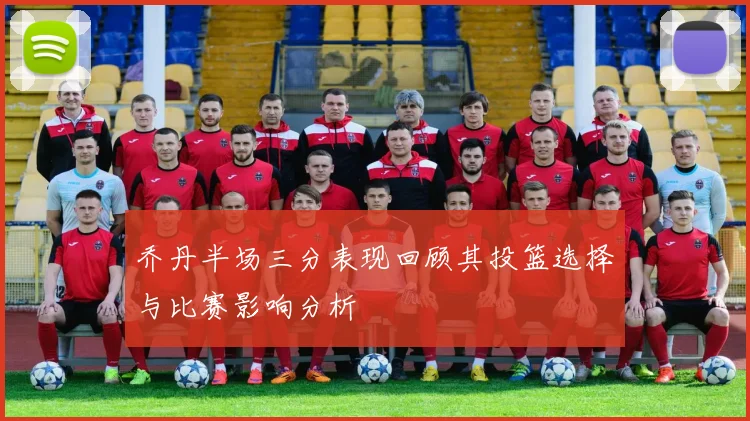 乔丹半场三分表现回顾其投篮选择与比赛影响分析