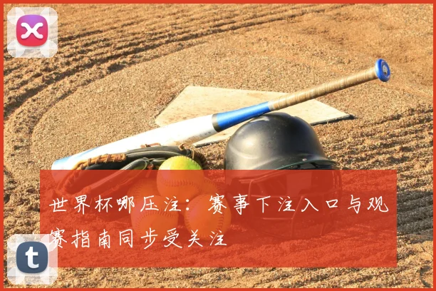 世界杯哪压注:赛事下注入口与观赛指南同步受关注