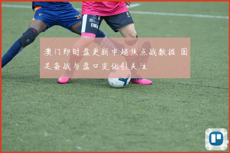 澳门即时盘更新中超焦点战数据 国足备战与盘口变化引关注