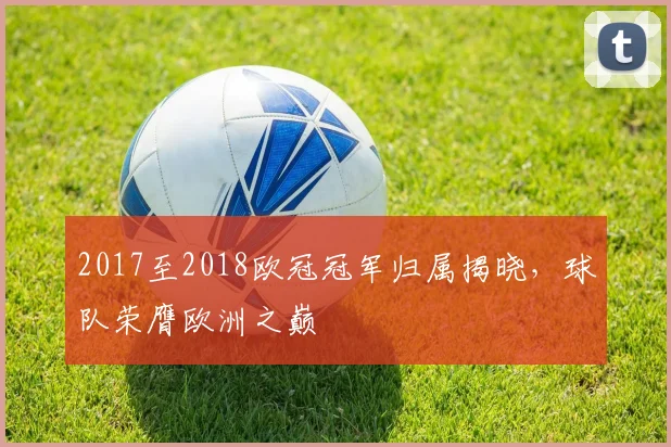 2017至2018欧冠冠军归属揭晓,球队荣膺欧洲之巅