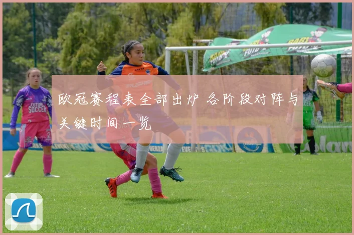 欧冠赛程表全部出炉 各阶段对阵与关键时间一览