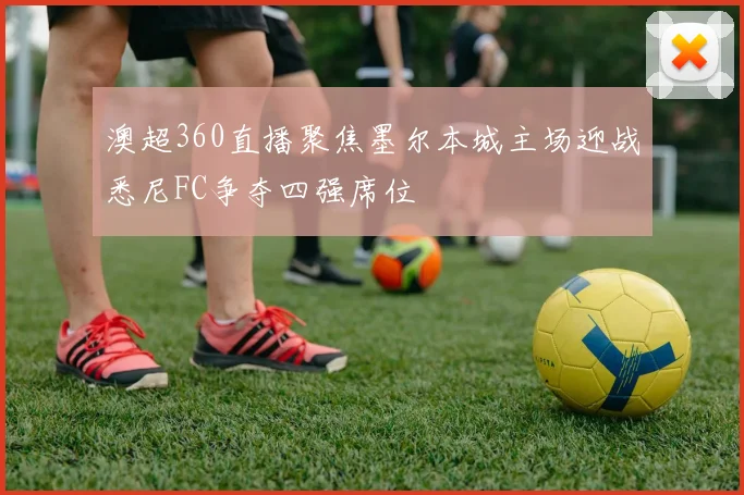 澳超360直播聚焦墨尔本城主场迎战悉尼FC争夺四强席位