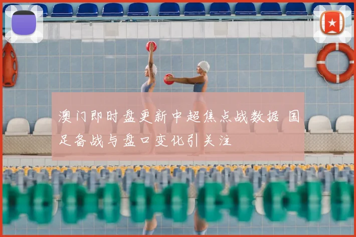 澳门即时盘更新中超焦点战数据 国足备战与盘口变化引关注