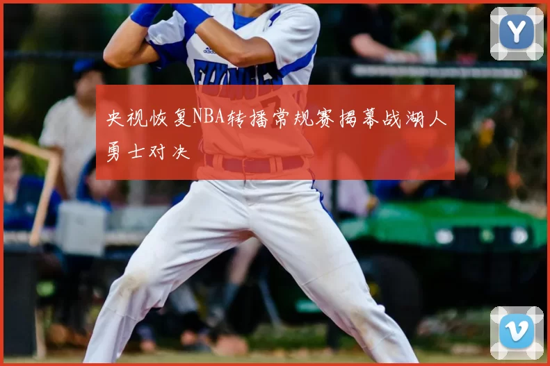 央视恢复NBA转播常规赛揭幕战湖人勇士对决