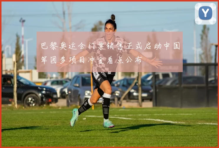 巴黎奥运会门票销售正式启动中国军团多项目冲金看点公布