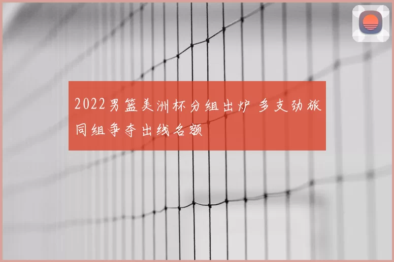 2022男篮美洲杯分组出炉 多支劲旅同组争夺出线名额