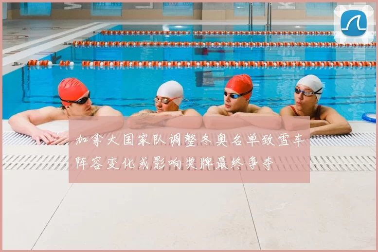 加拿大国家队调整冬奥名单致雪车阵容变化或影响奖牌最终争夺