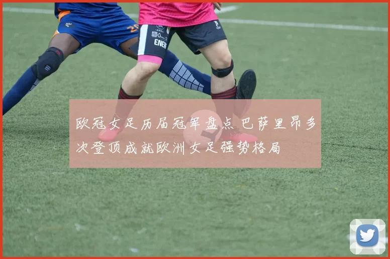 欧冠女足历届冠军盘点 巴萨里昂多次登顶成就欧洲女足强势格局