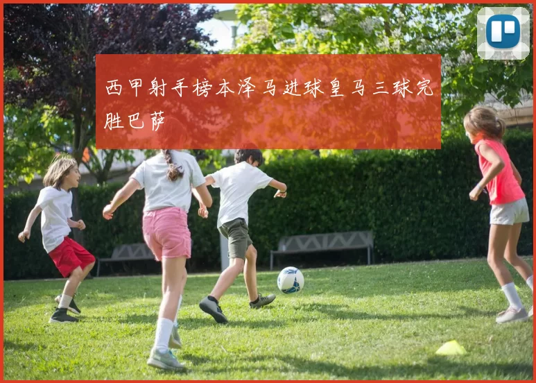 西甲射手榜本泽马进球皇马三球完胜巴萨