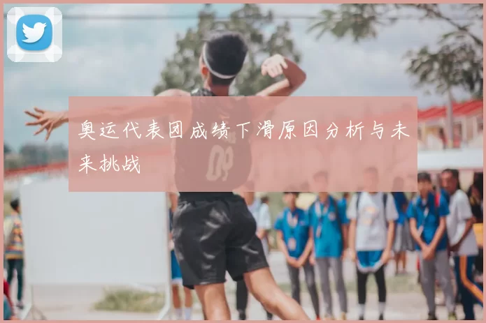 奥运代表团成绩下滑原因分析与未来挑战