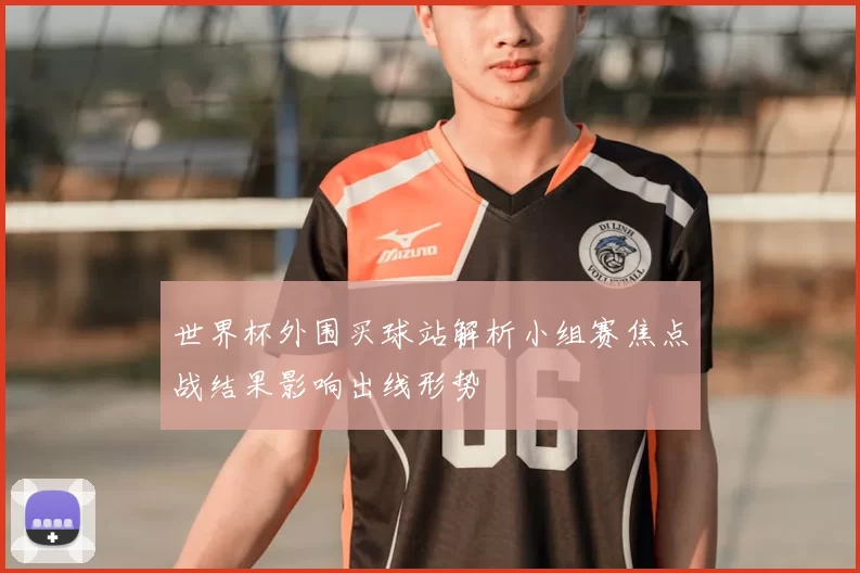 世界杯外围买球站解析小组赛焦点战结果影响出线形势