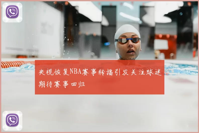 央视恢复NBA赛事转播引发关注球迷期待赛事回归