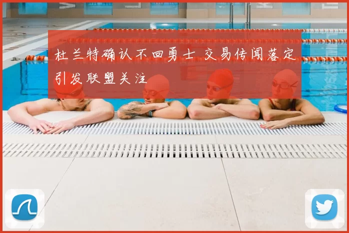 杜兰特确认不回勇士 交易传闻落定引发联盟关注