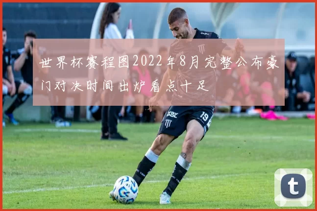 世界杯赛程图2022年8月完整公布豪门对决时间出炉看点十足