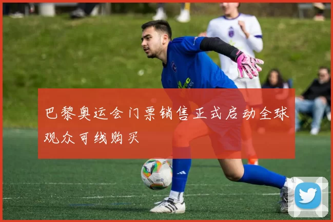 巴黎奥运会门票销售正式启动全球观众可线购买