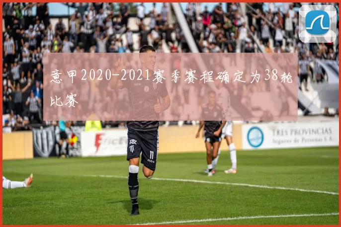 意甲2020-2021赛季赛程确定为38轮比赛