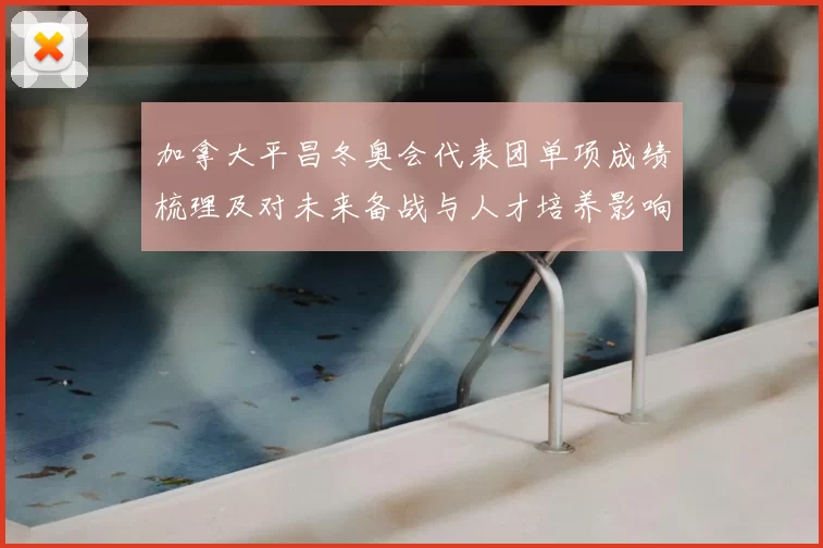 加拿大平昌冬奥会代表团单项成绩梳理及对未来备战与人才培养影响