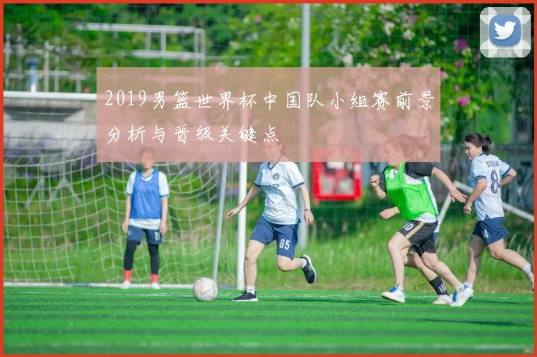 2019男篮世界杯中国队小组赛前景分析与晋级关键点