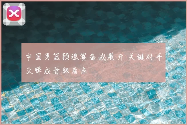 中国男篮预选赛备战展开 关键对手交锋成晋级看点