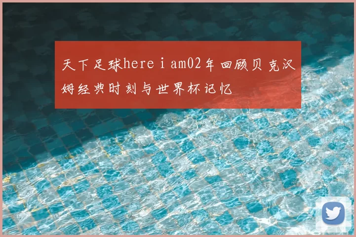 天下足球here i am02年回顾贝克汉姆经典时刻与世界杯记忆