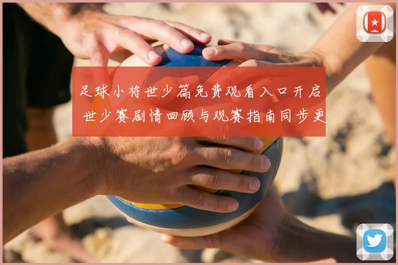 足球小将世少篇免费观看入口开启 世少赛剧情回顾与观赛指南同步更新