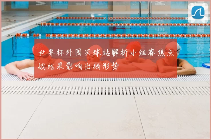 世界杯外围买球站解析小组赛焦点战结果影响出线形势