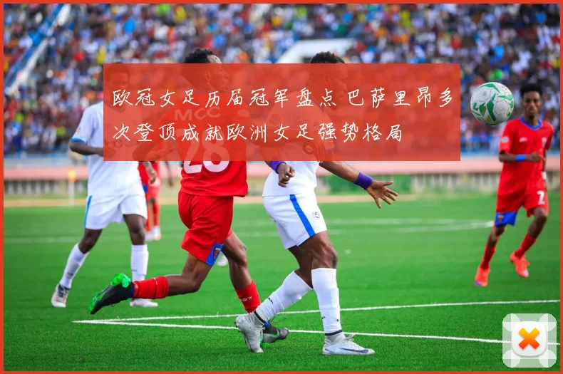 欧冠女足历届冠军盘点 巴萨里昂多次登顶成就欧洲女足强势格局