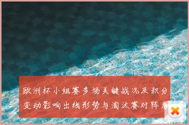 欧洲杯小组赛多场关键战况及积分变动影响出线形势与淘汰赛对阵看点