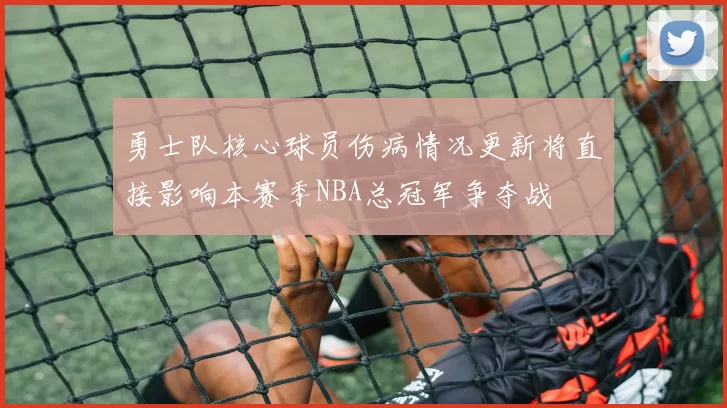 勇士队核心球员伤病情况更新将直接影响本赛季NBA总冠军争夺战