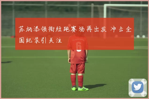 苏炳添领衔短跑赛场再出发 冲击全国纪录引关注