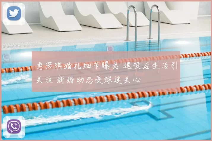 惠若琪婚礼细节曝光 退役后生活引关注 新婚动态受球迷关心