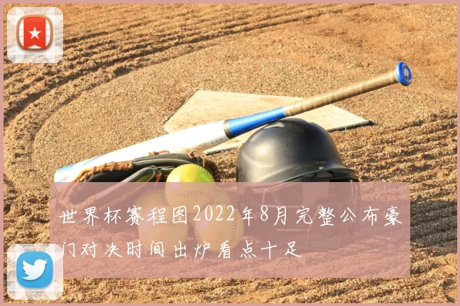 世界杯赛程图2022年8月完整公布豪门对决时间出炉看点十足