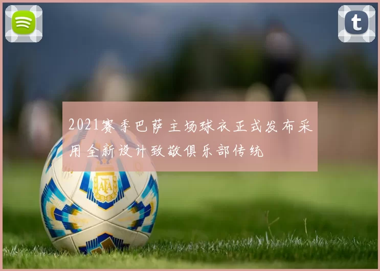 2021赛季巴萨主场球衣正式发布采用全新设计致敬俱乐部传统