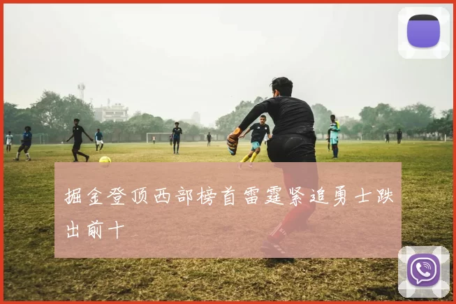 掘金登顶西部榜首雷霆紧追勇士跌出前十