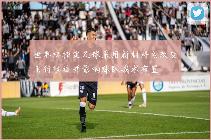 世界杯指定足球采用新材料或改变飞行轨迹并影响球队战术布置