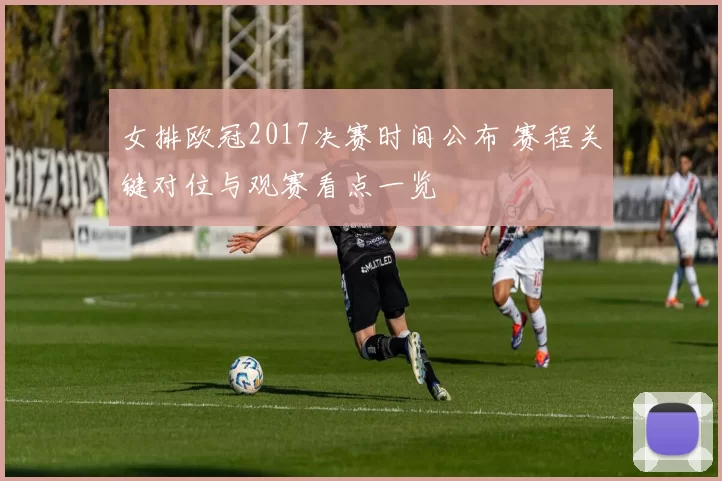 女排欧冠2017决赛时间公布 赛程关键对位与观赛看点一览
