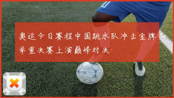 奥运今日赛程中国跳水队冲击金牌举重决赛上演巅峰对决