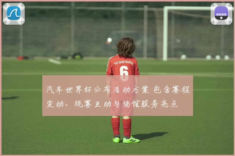 汽车世界杯公布活动方案 包含赛程变动、观赛互动与场馆服务亮点