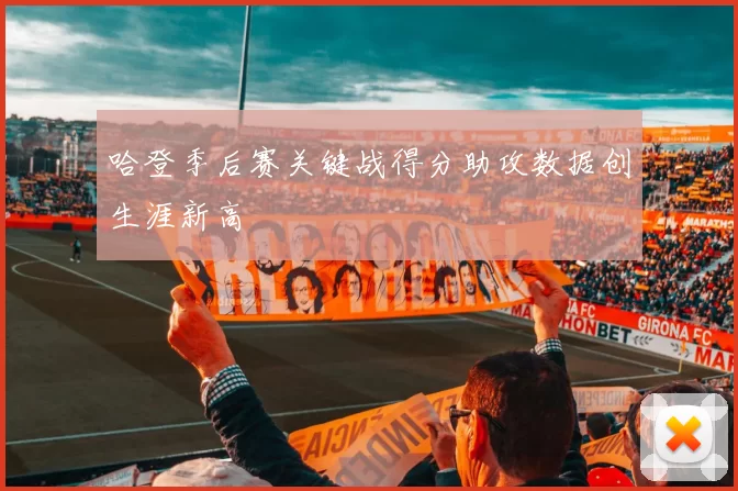 哈登季后赛关键战得分助攻数据创生涯新高