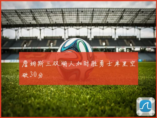 詹姆斯三双湖人加时胜勇士库里空砍30分