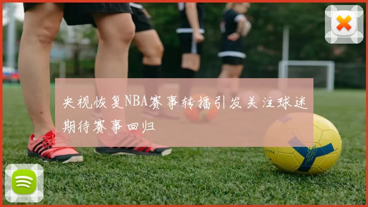 央视恢复NBA赛事转播引发关注球迷期待赛事回归